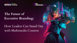 The Future of Executive Branding: How Leaders Can Stand Out with Multimedia Content
